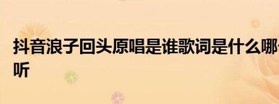 抖音浪子回头原唱是谁歌词是什么哪个版本好听