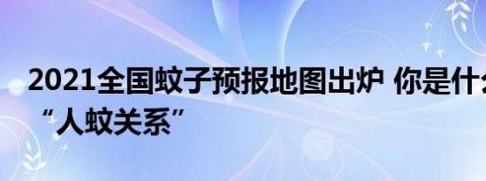 2021全国蚊子预报地图出炉 你是什么等级的“人蚊关系”