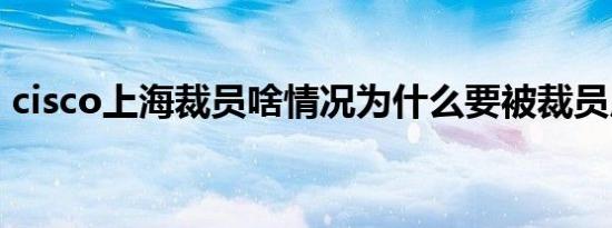 cisco上海裁员啥情况为什么要被裁员原因是