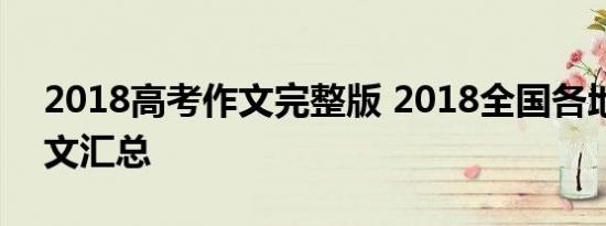2018高考作文完整版 2018全国各地高考作文汇总