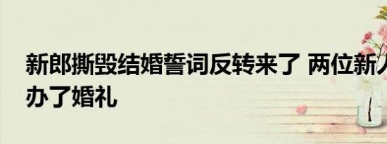 新郎撕毁结婚誓词反转来了 两位新人成功举办了婚礼