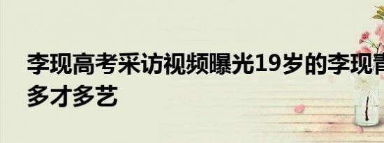 李现高考采访视频曝光19岁的李现青涩帅气多才多艺