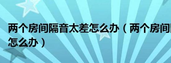 两个房间隔音太差怎么办（两个房间隔音太差怎么办）