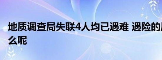 地质调查局失联4人均已遇难 遇险的原因是什么呢