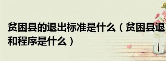 贫困县的退出标准是什么（贫困县退出的标准和程序是什么）