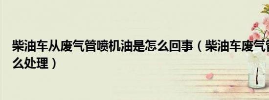 柴油车从废气管喷机油是怎么回事（柴油车废气管喷机油怎么处理）