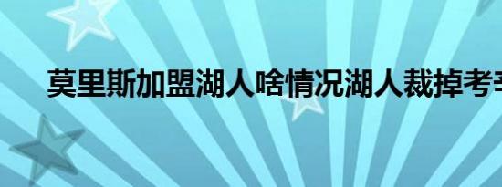莫里斯加盟湖人啥情况湖人裁掉考辛斯