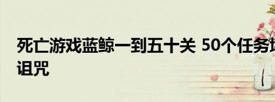 死亡游戏蓝鲸一到五十关 50个任务堪比死亡诅咒