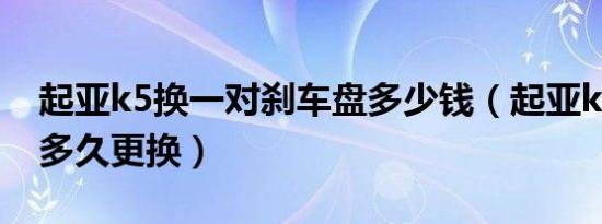 起亚k5换一对刹车盘多少钱（起亚k5刹车盘多久更换）