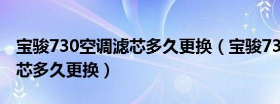 宝骏730空调滤芯多久更换（宝骏730空调滤芯多久更换）