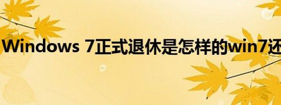 Windows 7正式退休是怎样的win7还能用吗