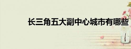 长三角五大副中心城市有哪些