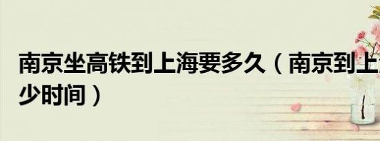 南京坐高铁到上海要多久（南京到上海高铁多少时间）