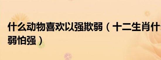 什么动物喜欢以强欺弱（十二生肖什么动物欺弱怕强）