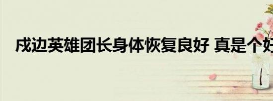 戍边英雄团长身体恢复良好 真是个好消息