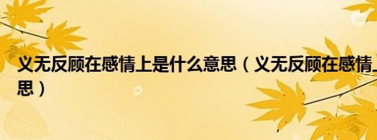 义无反顾在感情上是什么意思（义无反顾在感情上是什么意思）