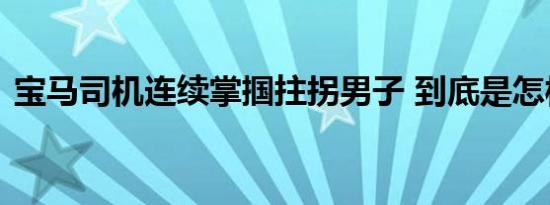 宝马司机连续掌掴拄拐男子 到底是怎样的呢