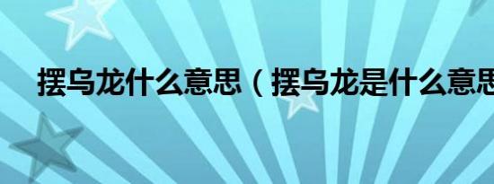 摆乌龙什么意思（摆乌龙是什么意思啊）