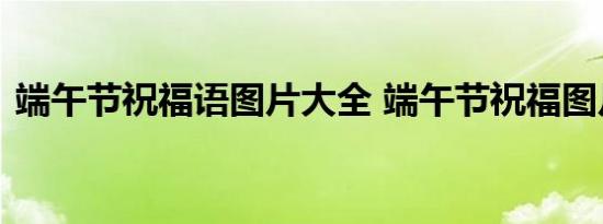 端午节祝福语图片大全 端午节祝福图片带字