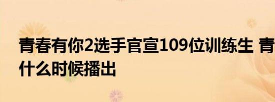 青春有你2选手官宣109位训练生 青春有你2什么时候播出