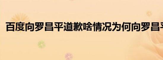 百度向罗昌平道歉啥情况为何向罗昌平道歉