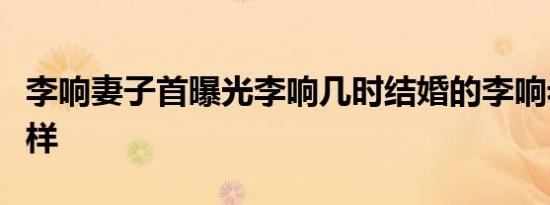 李响妻子首曝光李响几时结婚的李响老婆长啥样