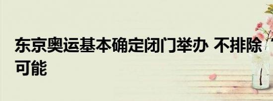 东京奥运基本确定闭门举办 不排除“零观众”可能
