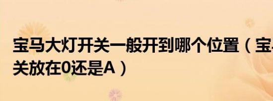 宝马大灯开关一般开到哪个位置（宝马大灯开关放在0还是A）