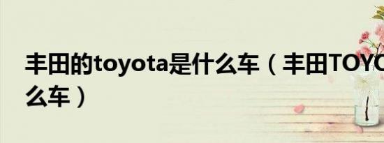 丰田的toyota是什么车（丰田TOYOTA是什么车）