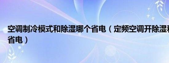 空调制冷模式和除湿哪个省电（定频空调开除湿和制冷哪个省电）