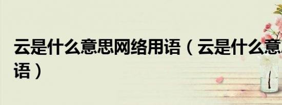 云是什么意思网络用语（云是什么意思网络用语）