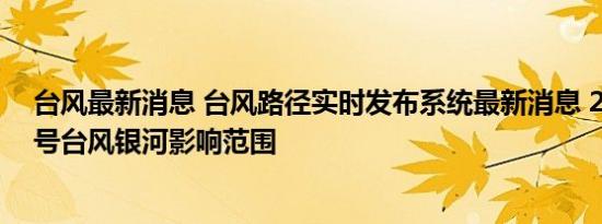 台风最新消息 台风路径实时发布系统最新消息 2016年第3号台风银河影响范围