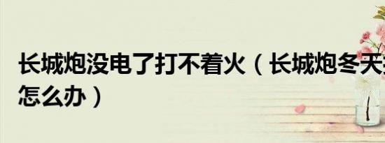 长城炮没电了打不着火（长城炮冬天打不着火怎么办）