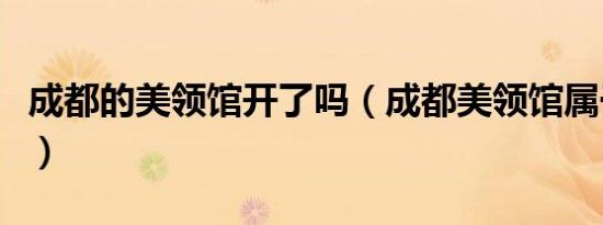 成都的美领馆开了吗（成都美领馆属于哪个区）