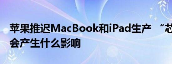 苹果推迟MacBook和iPad生产 “芯片短缺”会产生什么影响