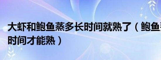 大虾和鲍鱼蒸多长时间就熟了（鲍鱼要蒸多少时间才能熟）