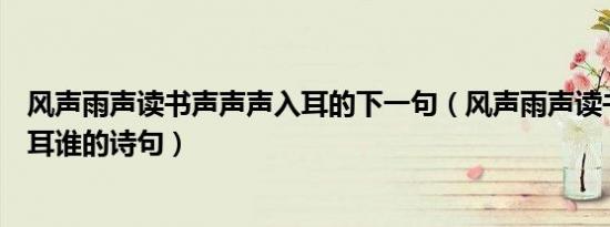 风声雨声读书声声声入耳的下一句（风声雨声读书声声声入耳谁的诗句）