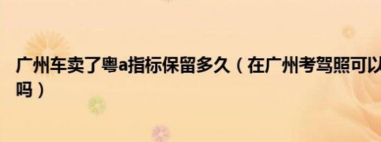 广州车卖了粤a指标保留多久（在广州考驾照可以拿粤a车牌吗）