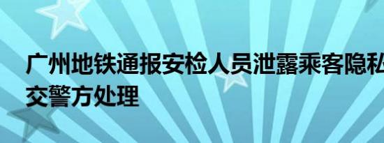 广州地铁通报安检人员泄露乘客隐私 将其移交警方处理