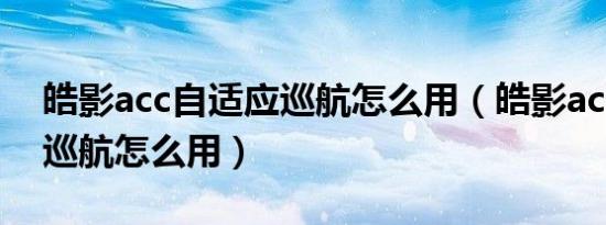 皓影acc自适应巡航怎么用（皓影acc自适应巡航怎么用）