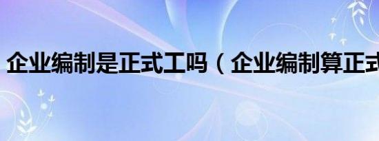 企业编制是正式工吗（企业编制算正式工吗）