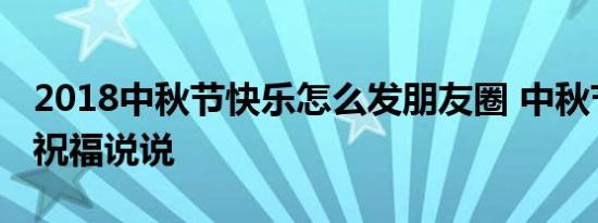 2018中秋节快乐怎么发朋友圈 中秋节简单的祝福说说