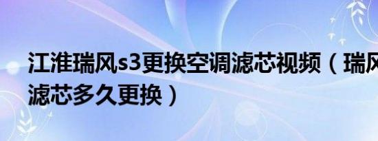 江淮瑞风s3更换空调滤芯视频（瑞风s3空调滤芯多久更换）