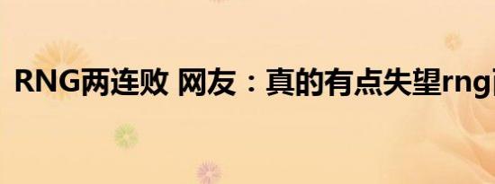 RNG两连败 网友：真的有点失望rng两连败