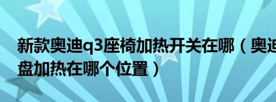 新款奥迪q3座椅加热开关在哪（奥迪q3方向盘加热在哪个位置）