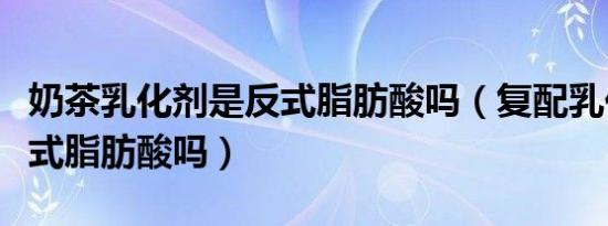 奶茶乳化剂是反式脂肪酸吗（复配乳化剂是反式脂肪酸吗）