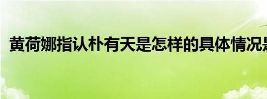 黄荷娜指认朴有天是怎样的具体情况是什么