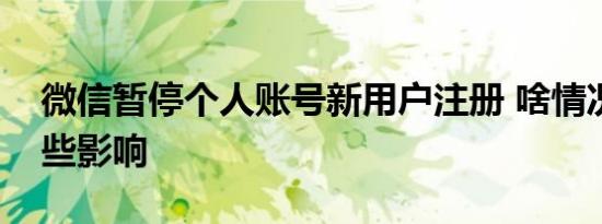 微信暂停个人账号新用户注册 啥情况会有哪些影响