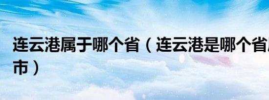 连云港属于哪个省（连云港是哪个省属于哪个市）