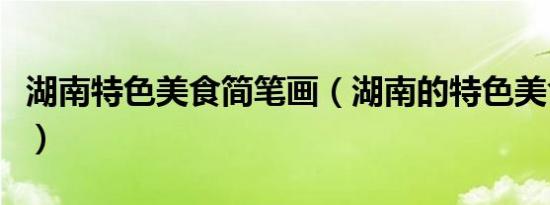 湖南特色美食简笔画（湖南的特色美食是哪些）